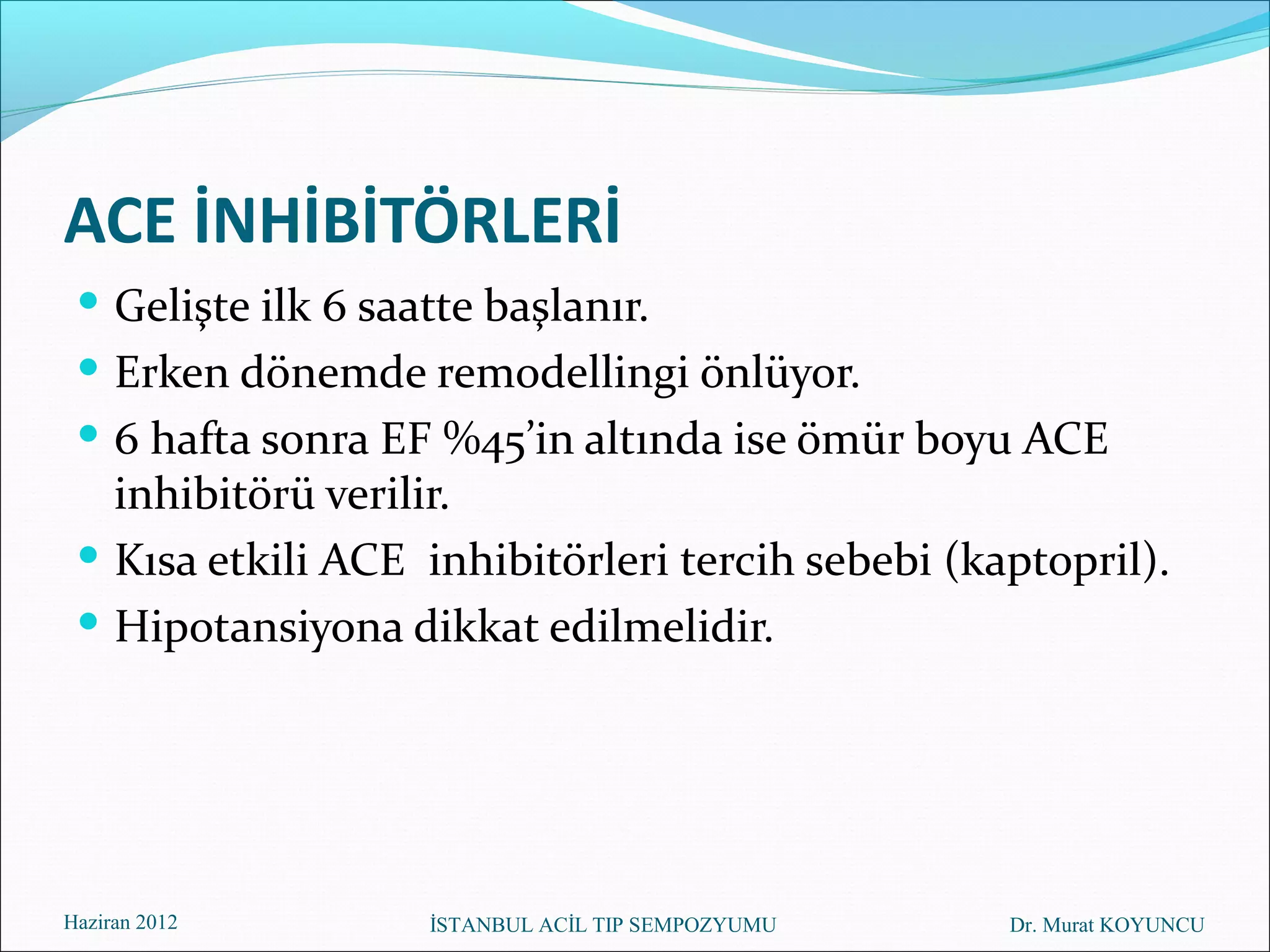 ACE İNHİBİTÖRLERİ
  Gelişte ilk 6 saatte başlanır.
  Erken dönemde remodellingi önlüyor.
  6 hafta sonra EF %45’in altında ise ömür boyu ACE
   inhibitörü verilir.
  Kısa etkili ACE inhibitörleri tercih sebebi (kaptopril).
  Hipotansiyona dikkat edilmelidir.




Haziran 2012       İSTANBUL ACİL TIP SEMPOZYUMU   Dr. Murat KOYUNCU
 