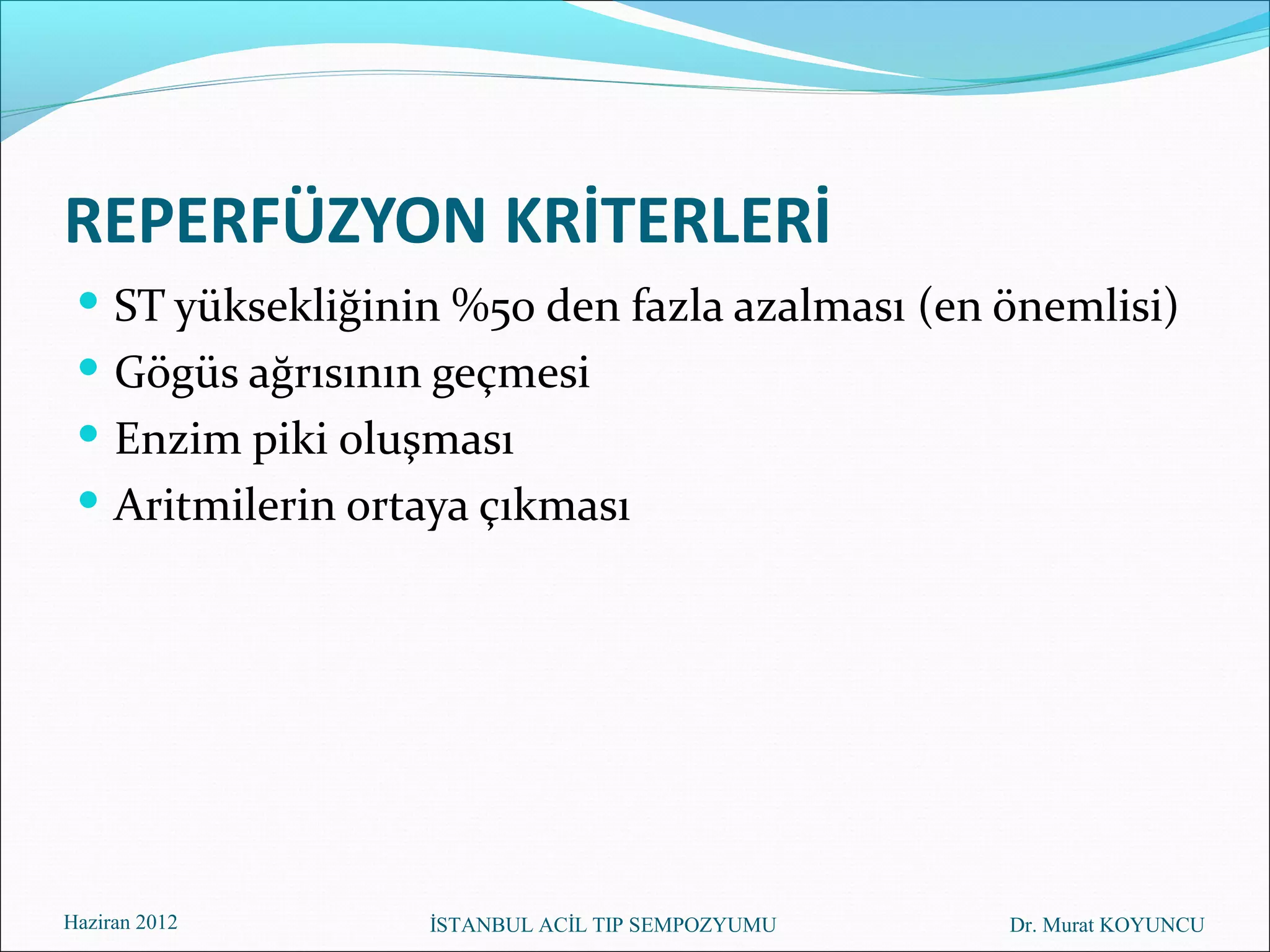 REPERFÜZYON KRİTERLERİ
  ST yüksekliğinin %50 den fazla azalması (en önemlisi)
  Gögüs ağrısının geçmesi
  Enzim piki oluşması
  Aritmilerin ortaya çıkması




Haziran 2012      İSTANBUL ACİL TIP SEMPOZYUMU   Dr. Murat KOYUNCU
 