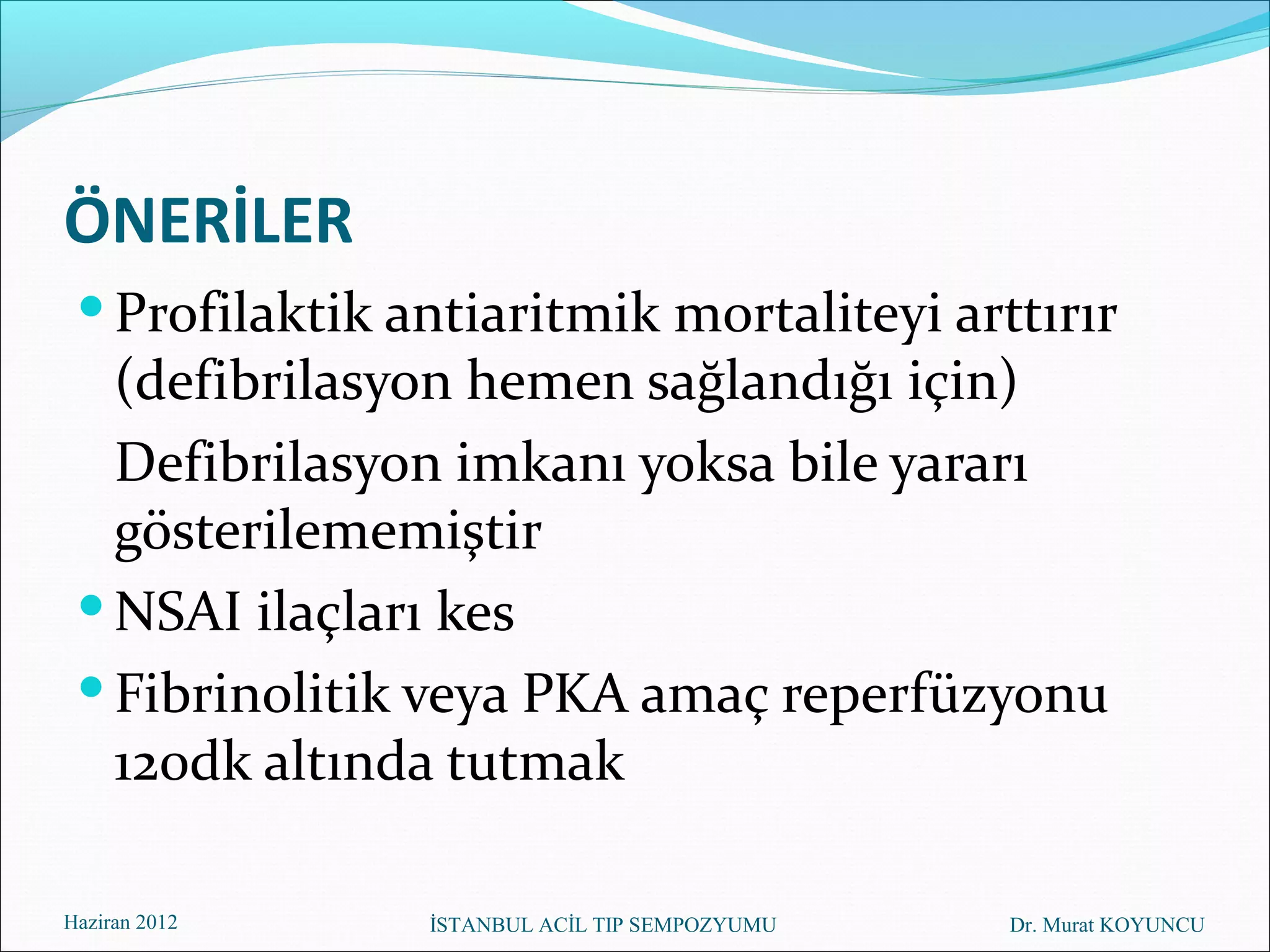 ÖNERİLER
  Profilaktik antiaritmik mortaliteyi arttırır
   (defibrilasyon hemen sağlandığı için)
   Defibrilasyon imkanı yoksa bile yararı
   gösterilememiştir
  NSAI ilaçları kes
  Fibrinolitik veya PKA amaç reperfüzyonu
   120dk altında tutmak

Haziran 2012    İSTANBUL ACİL TIP SEMPOZYUMU   Dr. Murat KOYUNCU
 