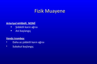 Fizik Muayene Arteriyel  emboli,  NOMİ Şiddetli karın ağrısı Ani başlangıç Venöz tromboz Daha az şiddetli karın ağrısı Subakut başlangıç   