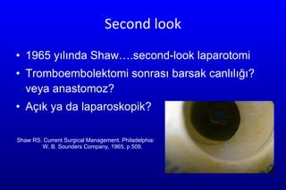 Second look 1965 yılında Shaw….second-look laparotomi  Tromboembolektomi sonrası barsak canlılığı? veya anastomoz? Açık ya da laparoskopik? Shaw RS. Current Surgical Management. Philadelphia:  W. B. Sounders Company, 1965, p 509. 