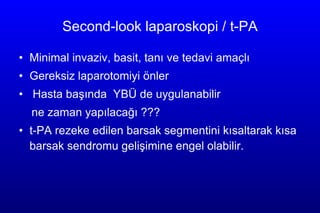 Second-look laparos k op i / t-PA M inimal inva z iv,  basit, tanı ve tedavi amaçlı  Gereksiz laparotomiyi önler Hasta başında  YBÜ de uygulanabilir ne zaman yapılacağı ??? t-PA rezeke edilen barsak segmentini kısaltarak kısa barsak sendromu gelişimine engel olabilir. 