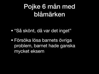 Pojke 6 mån med
blåmärken
• “Så skönt, då var det inget”

• Försöka lösa barnets övriga
problem, barnet hade ganska
mycket eksem
 