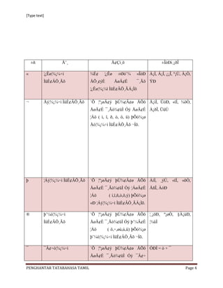 [Type text]




    ±ñ             Å¨¸                     Å¢Çì¸õ                     ±ÎòÐì¸¡ðÎ

«         ¦¿Êø¦¾¡¼÷ì            ¾É¢    ¦¿Êø    ±Øò¨¾     «ÎòÐ À¡Ì, Á¡Í, ¿¡Î, º¡Ú, À¡Ò,
          ÌüÈ¢ÂÖ¸Ãõ             ÅÕ¸¢ýÈ        ÅøÄ¢É      ¯¸Ãõ ÝÐ
                                ¦¿Êø¦¾¡¼ì ÌüÈ¢ÂÖ¸ÃÁ¡Ìõ


¬         Åý¦¾¡¼÷ì ÌüÈ¢ÂÖ¸Ãõ    ´Õ ¦º¡øÄ¢ý þÚ¾¢Â¢ø ÅÕõ Å¡ìÌ, ÜòÐ, «îÍ, ¾ôÒ,
                                ÅøÄ¢É ¯¸Ãò¾¢üÌ Óý ÅøÄ¢É À¡ðÎ, ÜüÚ
                                ¦Áö ( ì, î, ð, ò, ô, ü) þÕó¾¡ø
                                Åó¦¾¡¼÷ì ÌüÈ¢ÂÖ¸Ãõ ¬Ìõ.




þ         ¦Áý¦¾¡¼÷ì ÌüÈ¢ÂÖ¸Ãõ   ´Õ ¦º¡øÄ¢ý þÚ¾¢Â¢ø ÅÕõ ÀíÌ, ¸ýÚ, «ïÍ, «õÒ,
                                ÅøÄ¢É ¯¸Ãò¾¢üÌ Óý ¦ÁøÄ¢É ÅñÎ, ÀóÐ
                                ¦Áö       ( í,ï,ñ,ó,õ,ý) þÕó¾¡ø
                                «Ð ¦Áý¦¾¡¼÷ì ÌüÈ¢ÂÖ¸ÃÁ¡Ìõ.

®         þ¨¼ò¦¾¡¼÷ì            ´Õ ¦º¡øÄ¢ý þÚ¾¢Â¢ø ÅÕõ ¦¸¡öÐ, º¡øÒ, §À¡úÐ,
          ÌüÈ¢ÂÖ¸Ãõ             ÅøÄ¢É ¯¸Ãò¾¢üÌ Óý þ¨¼Â¢É ¦¾ûÌ
                                ¦Áö      ( ö,÷,øù,ú,û) þÕó¾¡ø
                                þ¨¼ò¦¾¡¼÷ì ÌüÈ¢ÂÖ¸Ãõ ¬Ìõ.

¯         ¯Â¢÷ò¦¾¡¼÷ì           ´Õ ¦º¡øÄ¢ý þÚ¾¢Â¢ø ÅÕõ ÓÐÌ = ò + ¯
                                ÅøÄ¢É ¯¸Ãò¾¢üÌ Óý ¯Â¢÷

PENGHANTAR TATABAHASA TAMIL                                                        Page 4
 