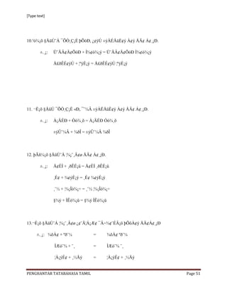 [Type text]




10.³ó¾¡õ §ÅüÚ¨Á ¯ÕÒ¸Ç¡É þÕóÐ, ¿¢ýÚ ±ýÀÉÅüÈ¢ý À¢ý ÅÄ¢ Á¢¸¡Ð.

        ±.¸¡:   Ü¨ÃÂ¢Ä¢ÕóÐ + Ì¾¢ò¾¡ý = Ü¨ÃÂ¢Ä¢ÕóÐ Ì¾¢ò¾¡ý

                Å£ðÊÉ¢ýÚ + ¦ºýÈ¡ý = Å£ðÊÉ¢ýÚ ¦ºýÈ¡ý




11. ¬È¡õ §ÅüÚ ¯ÕÒ¸Ç¡É «Ð, ¯¨¼Â ±ýÀÉÅüÈ¢ý À¢ý ÅÄ¢ Á¢¸¡Ð.

        ±.¸¡:   À¡ÄÉÐ + Òò¾¸õ = À¡ÄÉÐ Òò¾¸õ

                ±ýÛ¨¼Â + ¾ðÎ = ±ýÛ¨¼Â ¾ðÎ




12. þÃñ¼¡õ §ÅüÚ¨Á ¦¾¡¨¸Â¢ø ÅÄ¢ Á¢¸¡Ð.

        ±.¸¡:   Å¢ÈÌ + ¸ðÊÉ¡û = Å¢ÈÌ ¸ðÊÉ¡û

                ¸É¢ + ¾¢ýÈ¡ý = ¸É¢ ¾¢ýÈ¡ý

                ¸¨½ + ¦¾¡Îò¾¡÷ = ¸¨½ ¦¾¡Îò¾¡÷

                §¾ý + ÌÊò¾¡û = §¾ý ÌÊò¾¡û




13.¬È¡õ §ÅüÚ¨Á ¦¾¡¨¸Â¢ø ¿¢¨Ä¦Á¡Æ¢ ¯Â÷¾¢¨ÉÂ¡ö þÕôÀ¢ý ÅÄ¢Á¢¸¡Ð

      ±.¸¡: ¾õÀ¢ + ºð¨¼             =       ¾õÀ¢ ºð¨¼

                ÌÆó¨¾ + ¨¸          =       ÌÆó¨¾ ¨¸

                ¦À¡ýÉ¢ + ¸½Åý       =       ¦À¡ýÉ¢ + ¸½Åý


PENGHANTAR TATABAHASA TAMIL                                    Page 51
 