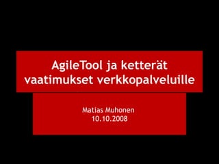 AgileTool ja ketterät vaatimukset verkkopalveluille Matias Muhonen  10.10.2008 