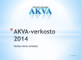 Aktiiviset vaikuttajat
Hetkyn Akva-verkoston ja sen toiminnan esittely
*
3.11.2014
 
