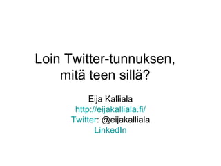 Loin Twitter-tunnuksen,
    mitä teen sillä?
          Eija Kalliala
      http://eijakalliala.fi/
     Twitter: @eijakalliala
            LinkedIn
 