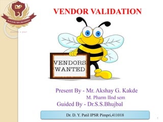 VENDOR VALIDATION
Present By - Mr. Akshay G. Kakde
M. Pharm IInd sem
Guided By - Dr.S.S.Bhujbal
Dr. D. Y. Patil IPSR Pimpri,411018
1
 