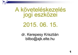 A követeléskezelés
jogi eszközei
2015. 06. 15.
dr. Kerepesy Krisztián
bilbo@ajk.elte.hubilbo@ajk.elte.hu
1
 