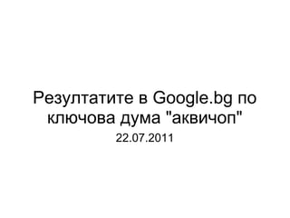 Резултатите в Google.bg по ключова дума &quot;аквичоп&quot; 22.07.2011 