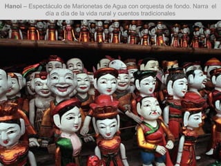 Hanoi – Espectáculo de Marionetas de Agua con orquesta de fondo. Narra el
día a día de la vida rural y cuentos tradicionales
 