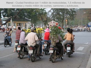 Hanoi - Ciudad frenética con 1 millón de motocicletas, 1,5 millones de
bicicletas y medio millón de coches, camiones y autobuses.
 
