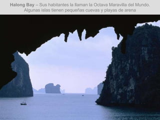 Halong Bay – Sus habitantes la llaman la Octava Maravilla del Mundo.
Algunas islas tienen pequeñas cuevas y playas de arena
 