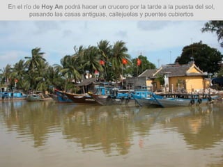 En el río de Hoy An podrá hacer un crucero por la tarde a la puesta del sol,
pasando las casas antiguas, callejuelas y puentes cubiertos
 