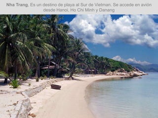 Nha Trang, Es un destino de playa al Sur de Vietman. Se accede en avión
desde Hanoi, Ho Chi Minh y Danang
 