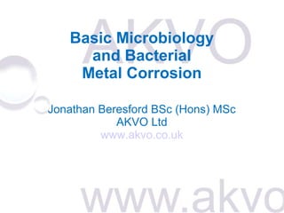 Basic Microbiology
and Bacterial
Metal Corrosion
Jonathan Beresford BSc (Hons) MSc
AKVO Ltd
www.akvo.co.uk

 