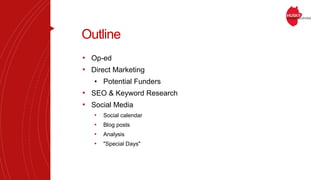 Outline
• Op-ed
• Direct Marketing
• Potential Funders
• SEO & Keyword Research
• Social Media
• Social calendar
• Blog po...