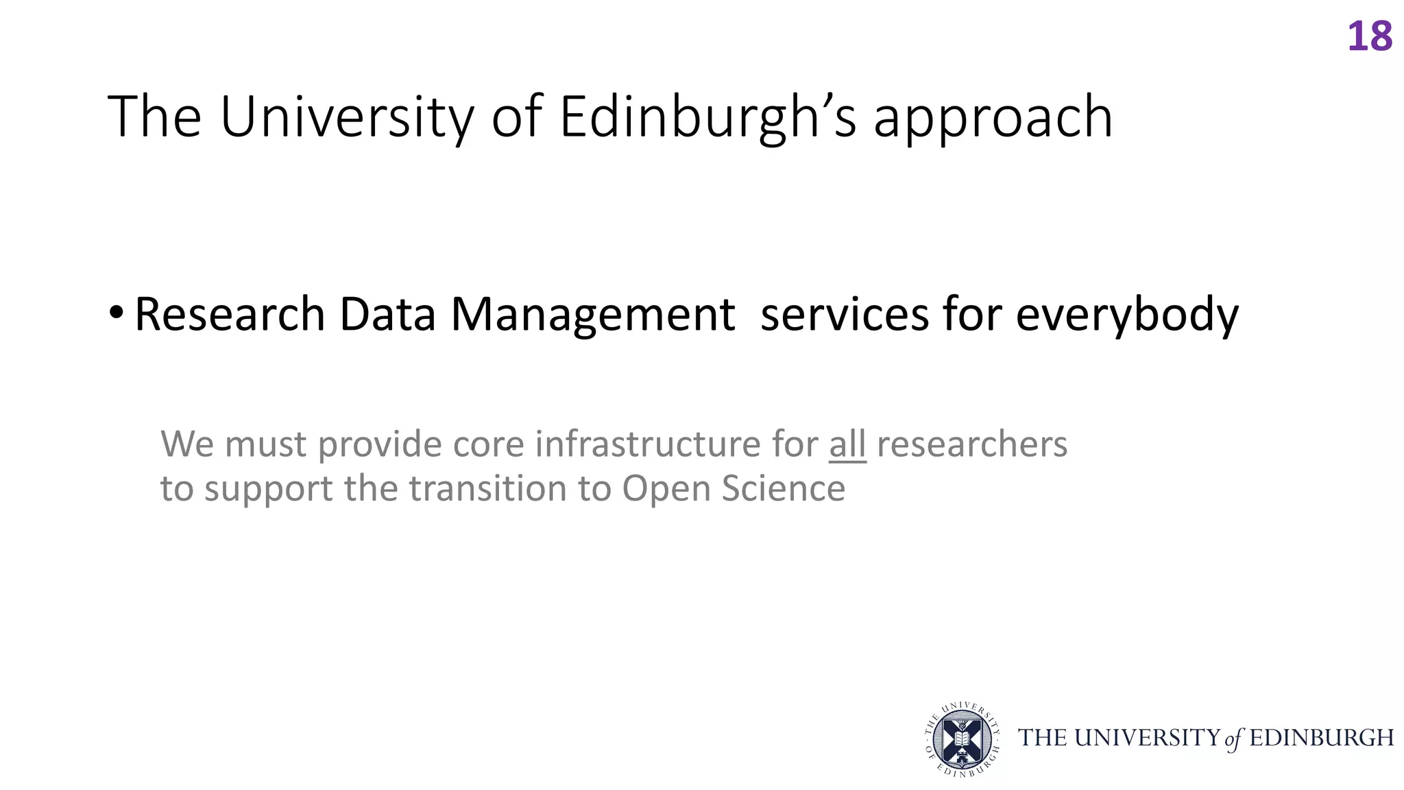 The University of Edinburgh’s approach
• Research Data Management services for everybody
We must provide core infrastructure for all researchers
to support the transition to Open Science
18
 