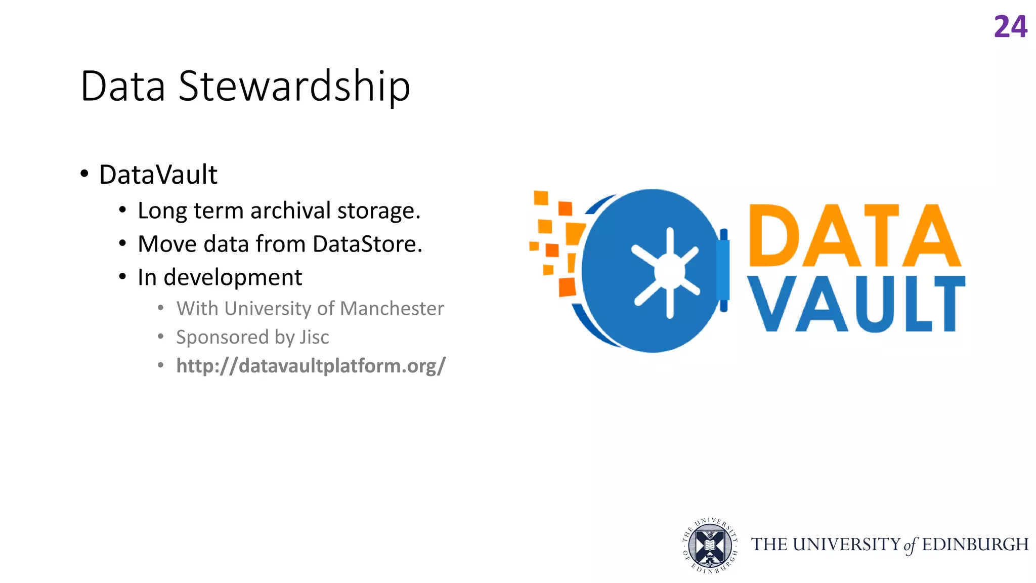 Data Stewardship
• DataVault
• Long term archival storage.
• Move data from DataStore.
• In development
• With University of Manchester
• Sponsored by Jisc
• http://datavaultplatform.org/
24
 