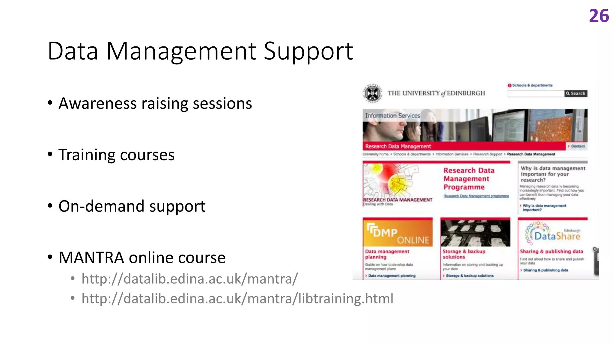 Data Management Support
• Awareness raising sessions
• Training courses
• On-demand support
• MANTRA online course
• http://datalib.edina.ac.uk/mantra/
• http://datalib.edina.ac.uk/mantra/libtraining.html
26
 