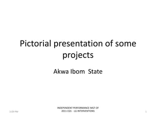 Pictorial presentation of some
projects
Akwa Ibom State
INDEPENDENT PERFORMANCE MGT OF
2011 CGS - LG INTERVENTIONS 13:09 PM
 