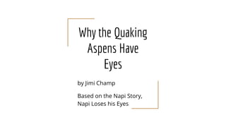 Why the Quaking
Aspens Have
Eyes
by Jimi Champ
Based on the Napi Story,
Napi Loses his Eyes
 