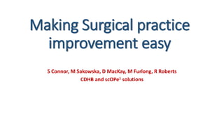 Making Surgical practice
improvement easy
S Connor, M Sakowska, D MacKay, M Furlong, R Roberts
CDHB and scOPe1 solutions
 