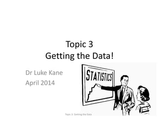 Topic 3
Getting the Data!
Dr Luke Kane
April 2014
Topic 3: Getting the Data 1
 