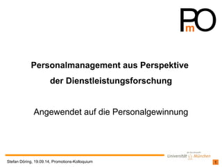 Personalmanagement aus Perspektive 
der Dienstleistungsforschung 
Angewendet auf die Personalgewinnung 
Stefan Döring, 19.09.14, Promotions-Kolloquium 1 
 
