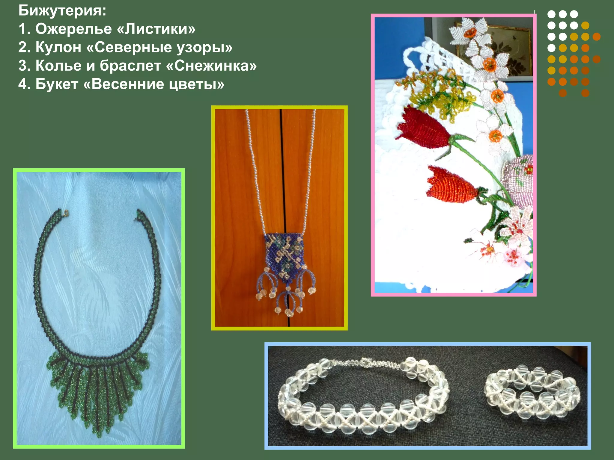 Бижутерия:
1. Ожерелье «Листики»
2. Кулон «Северные узоры»
3. Колье и браслет «Снежинка»
4. Букет «Весенние цветы»
 