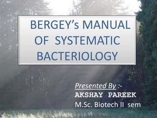 BERGEY’s MANUAL
OF SYSTEMATIC
BACTERIOLOGY
Presented By :-
AKSHAY PAREEK
M.Sc. Biotech II sem
 