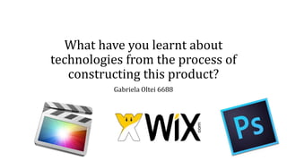 What have you learnt about
technologies from the process of
constructing this product?
Gabriela Oltei 6688
 