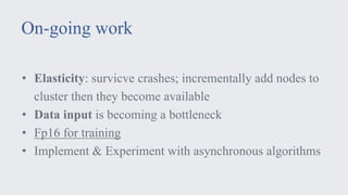 On-going work
• Elasticity: survicve crashes; incrementally add nodes to
cluster then they become available
• Data input is becoming a bottleneck
• Fp16 for training
• Implement & Experiment with asynchronous algorithms
 