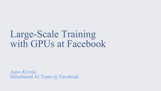 Large-Scale Training
with GPUs at Facebook
Aapo Kyrola
Distributed AI Team @ Facebook
1
 