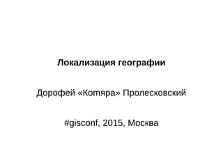 Локализация географии
Дорофей «Коmяpa» Пролесковский
#gisconf, 2015, Москва
 