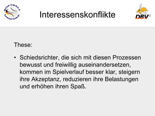 Interessenskonflikte


These:

• Schiedsrichter, die sich mit diesen Prozessen
  bewusst und freiwillig auseinandersetzen,
  kommen im Spielverlauf besser klar, steigern
  ihre Akzeptanz, reduzieren ihre Belastungen
  und erhöhen ihren Spaß.
 