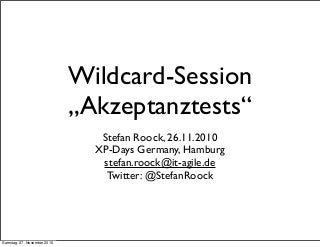 Wildcard-Session
„Akzeptanztests“
Stefan Roock, 26.11.2010
XP-Days Germany, Hamburg
stefan.roock@it-agile.de
Twitter: @StefanRoock
Samstag, 27. November 2010
 