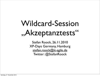 Wildcard-Session
                             „Akzeptanztests“
                                Stefan Roock, 26.11.2010
                               XP-Days Germany, Hamburg
                                stefan.roock@it-agile.de
                                 Twitter: @StefanRoock




Samstag, 27. November 2010
 