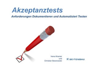 Akzeptanztests
Anforderungen Dokumentieren und Automatisiert Testen




                              Irene Ahamer
                                       und
                      Christian Baranowski
 
