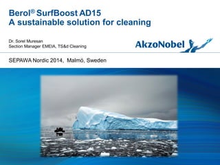 Berol® SurfBoost AD15
A sustainable solution for cleaning
Dr. Sorel Muresan
Section Manager EMEIA, TS&d Cleaning
SEPAWA Nordic 2014, Malmö, Sweden
 