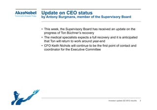 Update on CEO status
by Antony Burgmans, member of the Supervisory Board


• This week, the Supervisory Board has received an update on the
  progress of Ton Büchner’s recovery
• The medical specialists expects a full recovery and it is anticipated
  that Ton will return to work around year-end
                                      y
• CFO Keith Nichols will continue to be the first point of contact and
  coordinator for the Executive Committee




                                                 Investor update Q3 2012 results   3
 