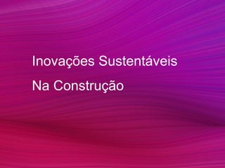 Inovações Sustentáveis
Na Construção
 