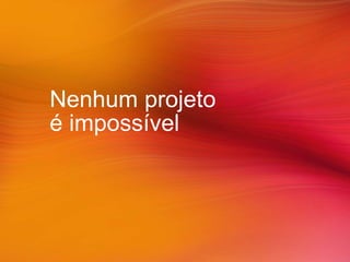 Nenhum projeto
é impossível
 