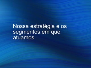 Nossa estratégia e os
segmentos em que
atuamos
 