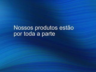 Nossos produtos estão
por toda a parte
 