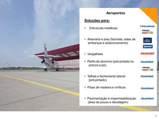 17
Aeroportos
Soluções para:
• Estruturas metálicas
• Alvenaria e piso (fachada, salas de
embarque e estacionamento)
• Vergalhões
• Perfis de alumínio (pré-pintado ou
pintura a pó).
• Telhas e fechamento lateral
(pré-pintado).
• Pisos de madeira e vinílicos
• Pavimentação e impermeabilização
(área de pouso e decolagem)
 