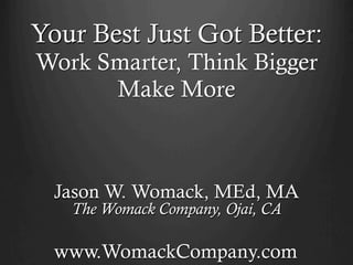 Your Best Just Got Better:
Work Smarter, Think Bigger
      Make More



  Jason W. Womack, MEd, MA
   The Womack Company, Ojai, CA

  www.WomackCompany.com
 