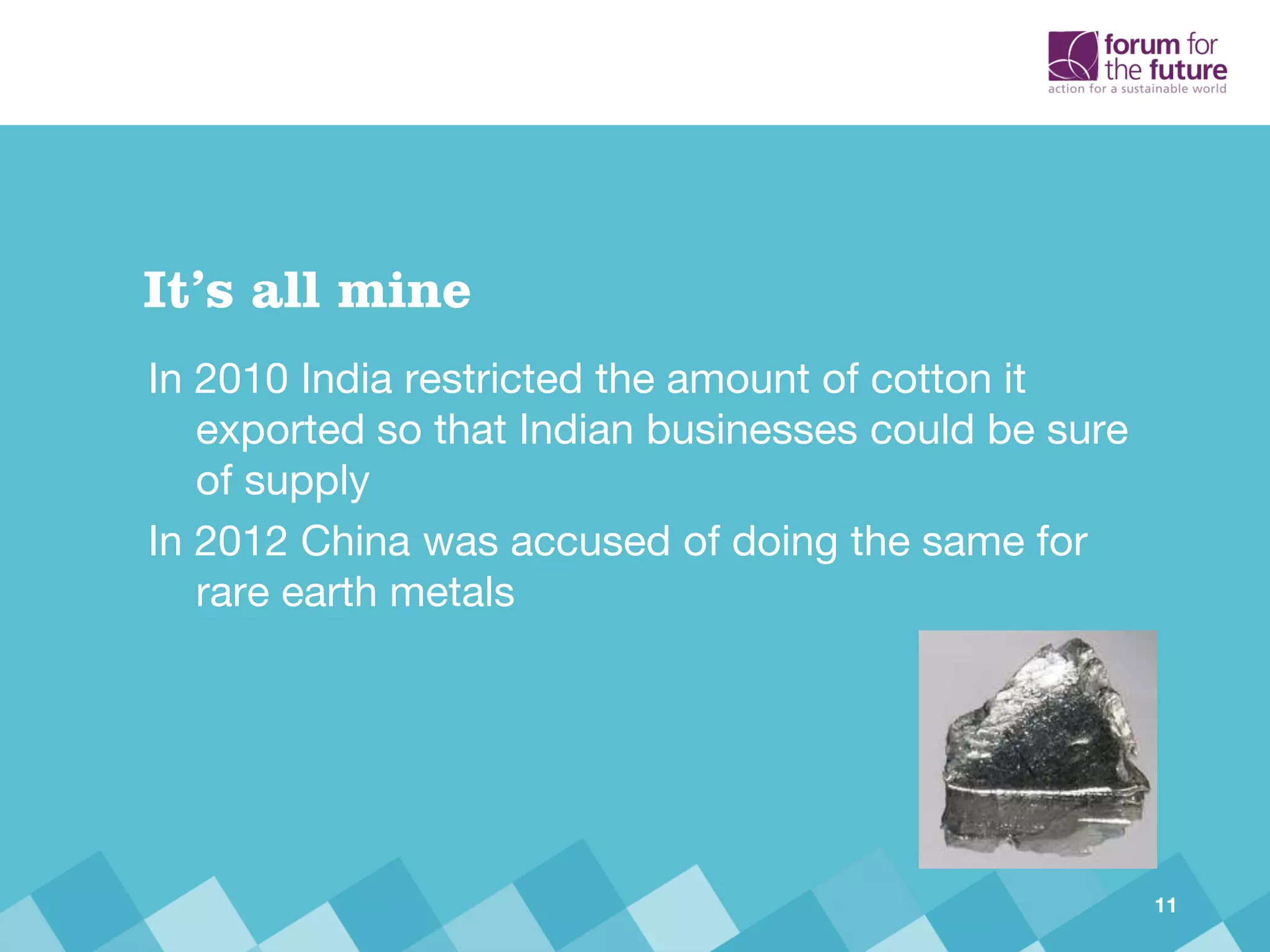 In 2010 India restricted the amount of cotton it
exported so that Indian businesses could be sure
of supply
In 2012 China was accused of doing the same for
rare earth metals
It’s all mine
11
 