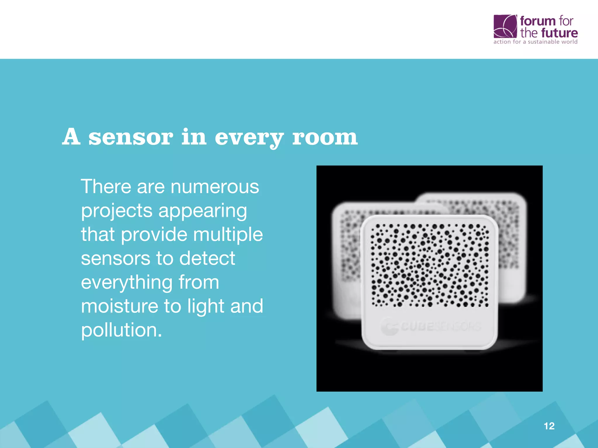 There are numerous
projects appearing
that provide multiple
sensors to detect
everything from
moisture to light and
pollution.
A sensor in every room
12
 